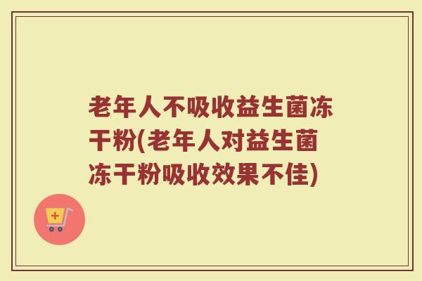 老年人不吸收益生菌冻干粉(老年人对益生菌冻干粉吸收效果不佳)