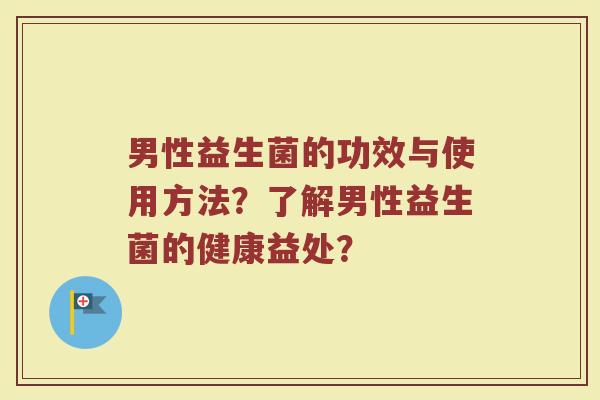 男性益生菌的功效与使用方法?了解男性益生菌的健康益处?