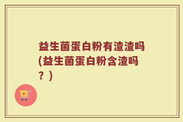 益生菌蛋白粉有渣渣吗(益生菌蛋白粉含渣吗?)