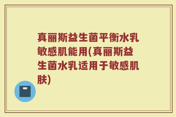 真丽斯益生菌平衡水乳敏感肌能用(真丽斯益生菌水乳适用于敏感肌肤)