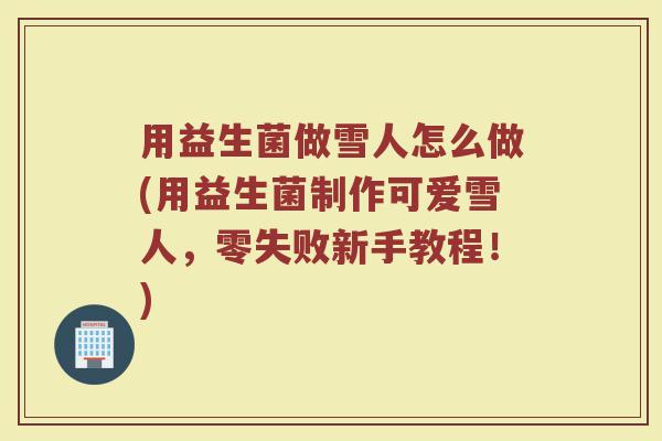 用益生菌做雪人怎么做(用益生菌制作可爱雪人，零失败新手教程！)