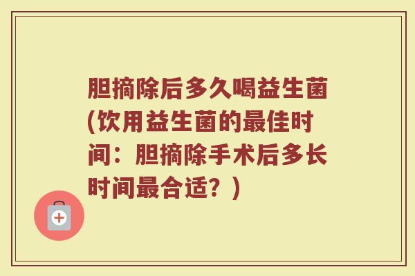 胆摘除后多久喝益生菌(饮用益生菌的佳时间:胆摘除手术后多长时间合适?) 胆摘除后多久喝益生菌(饮用益生菌的佳时间:胆摘除手术后多长时间合适?)