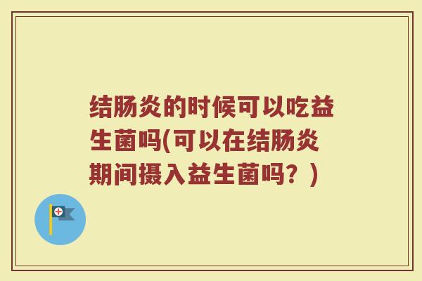 结肠炎的时候可以吃益生菌吗(可以在结肠炎期间摄入益生菌吗？)