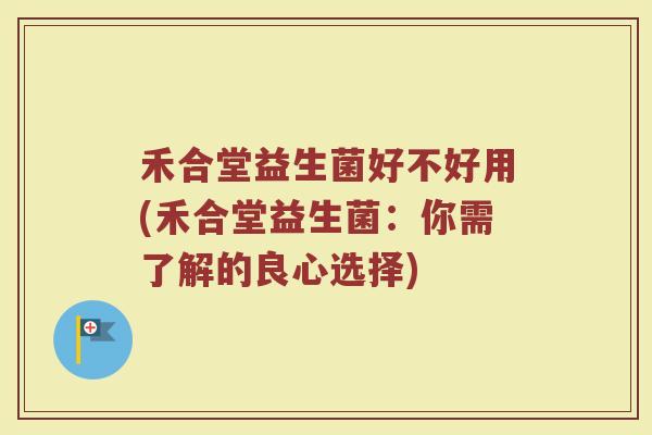 禾合堂益生菌好不好用(禾合堂益生菌:你需了解的良心选择)