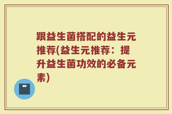 跟益生菌搭配的益生元推荐(益生元推荐：提升益生菌功效的必备元素)