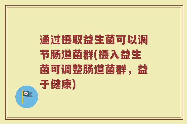 通过摄取益生菌可以调节肠道菌群(摄入益生菌可调整肠道菌群,益于健康)