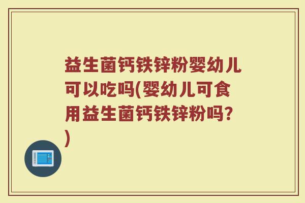 益生菌钙铁锌粉婴幼儿可以吃吗(婴幼儿可食用益生菌钙铁锌粉吗?)