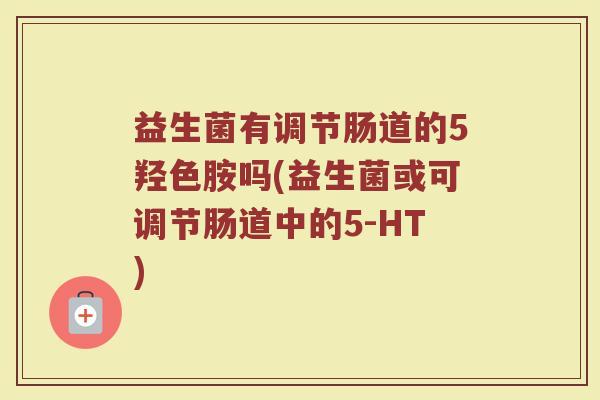 益生菌有调节肠道的5羟色胺吗(益生菌或可调节肠道中的5-HT)