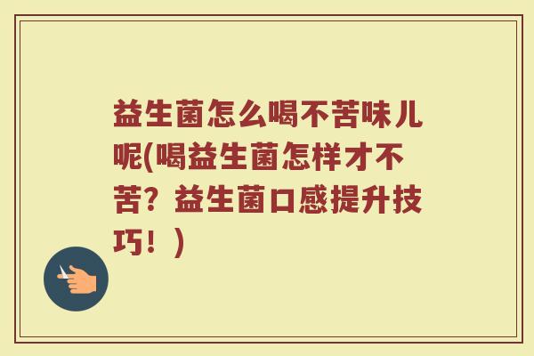 益生菌怎么喝不苦味儿呢(喝益生菌怎样才不苦?益生菌口感提升技巧!)