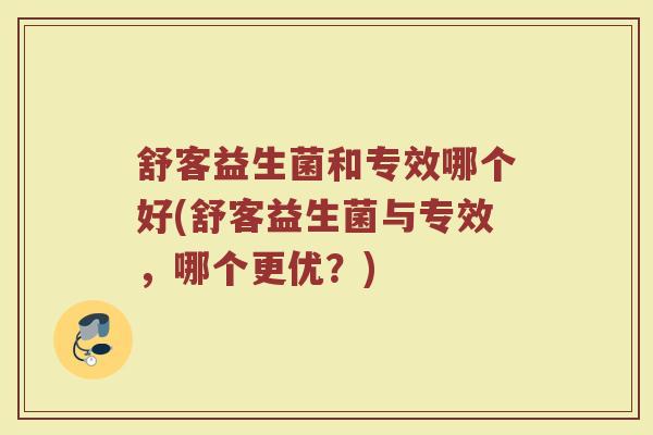 舒客益生菌和专效哪个好(舒客益生菌与专效，哪个更优？)