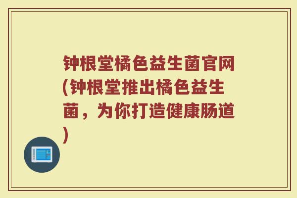 钟根堂橘色益生菌官网(钟根堂推出橘色益生菌,为你打造健康肠道) 钟根堂橘色益生菌官网(钟根堂推出橘色益生菌,为你打造健康肠道)