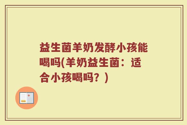 益生菌羊奶发酵小孩能喝吗(羊奶益生菌：适合小孩喝吗？)