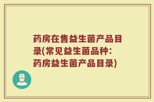 药房在售益生菌产品目录(常见益生菌品种:药房益生菌产品目录)