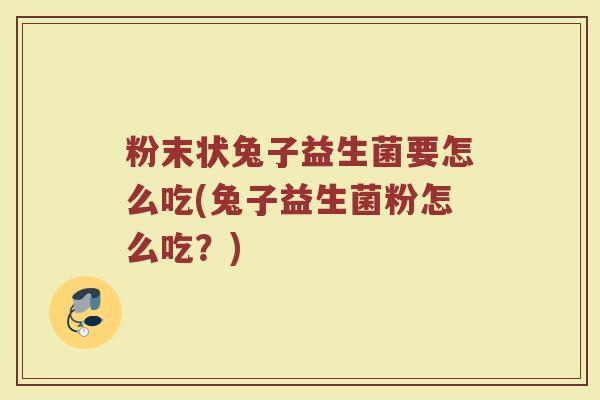 粉末状兔子益生菌要怎么吃(兔子益生菌粉怎么吃?)