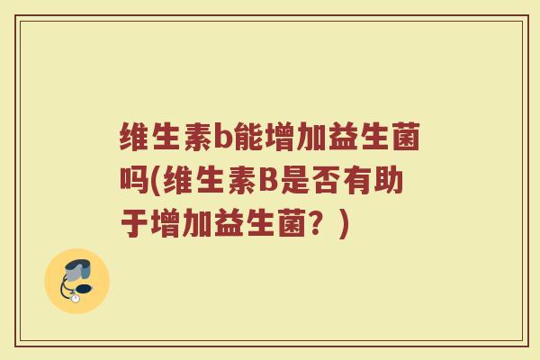 维生素b能增加益生菌吗(维生素B是否有助于增加益生菌？)