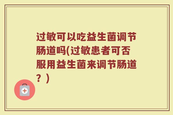 过敏可以吃益生菌调节肠道吗(过敏患者可否服用益生菌来调节肠道？)