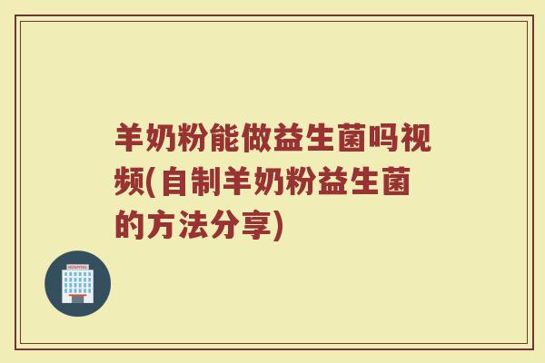 羊奶粉能做益生菌吗视频(自制羊奶粉益生菌的方法分享)