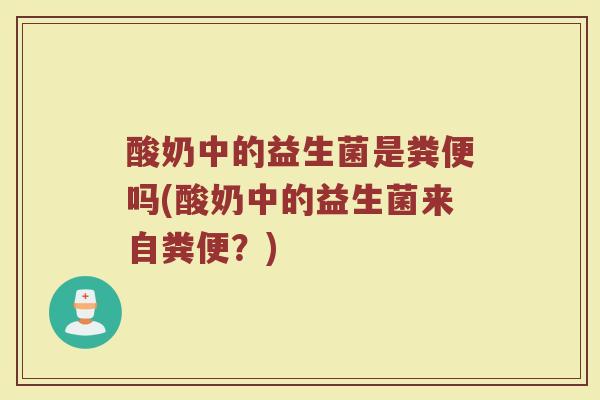 酸奶中的益生菌是粪便吗(酸奶中的益生菌来自粪便?)