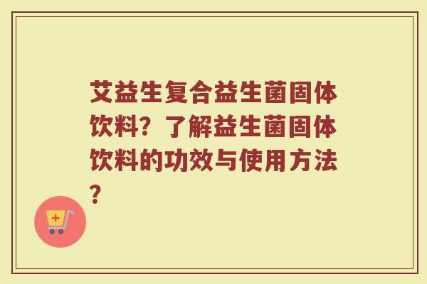 艾益生复合益生菌固体饮料？了解益生菌固体饮料的功效与使用方法？