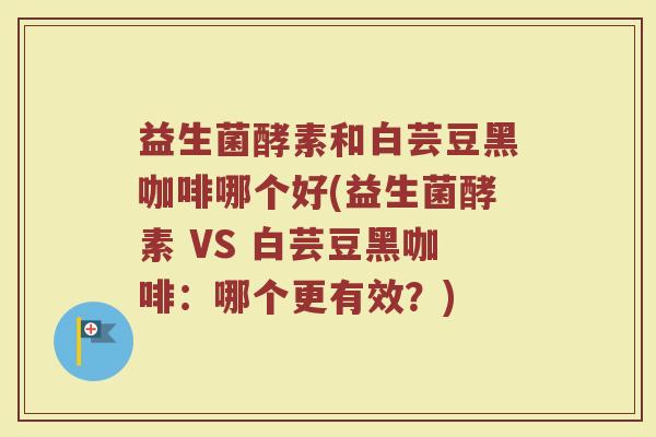 益生菌酵素和白芸豆黑咖啡哪个好(益生菌酵素 VS 白芸豆黑咖啡：哪个更有效？)