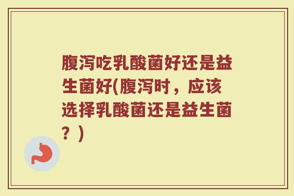 腹泻吃乳酸菌好还是益生菌好(腹泻时,应该选择乳酸菌还是益生菌?)