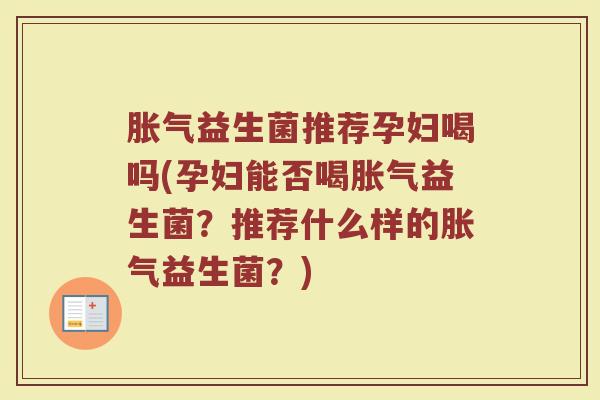 胀气益生菌推荐孕妇喝吗(孕妇能否喝胀气益生菌?推荐什么样的胀气益生菌?)