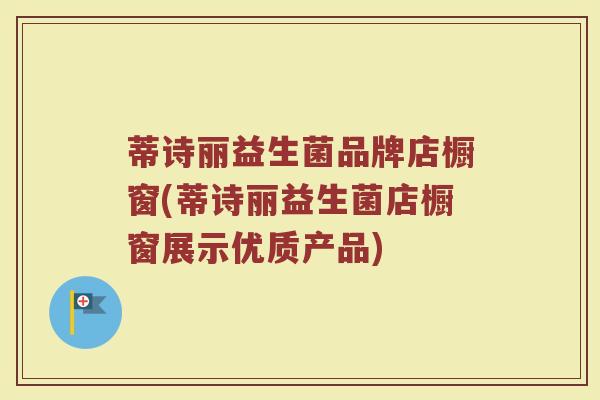 蒂诗丽益生菌品牌店橱窗(蒂诗丽益生菌店橱窗展示优质产品)