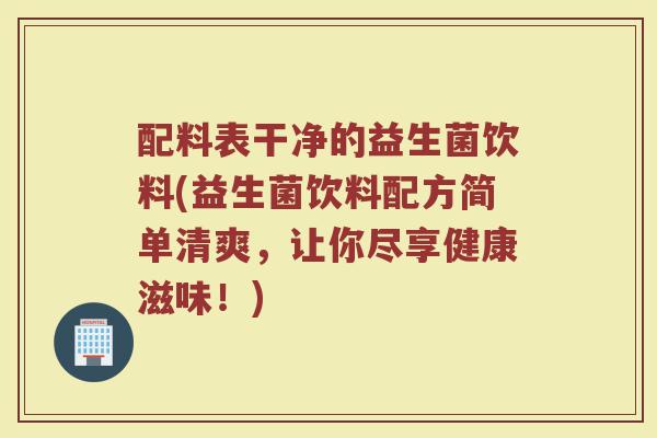 配料表干净的益生菌饮料(益生菌饮料配方简单清爽，让你尽享健康滋味！)
