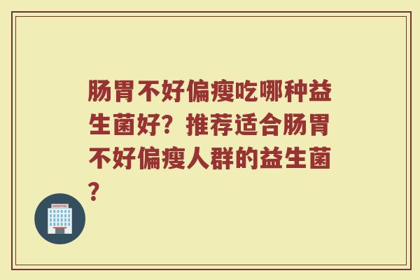 肠胃不好偏瘦吃哪种益生菌好？推荐适合肠胃不好偏瘦人群的益生菌？