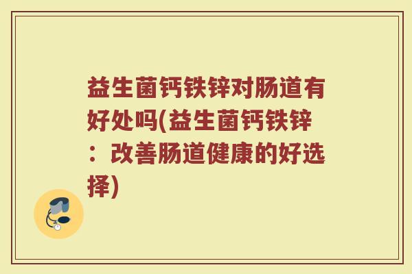 益生菌钙铁锌对肠道有好处吗(益生菌钙铁锌:改善肠道健康的好选择)