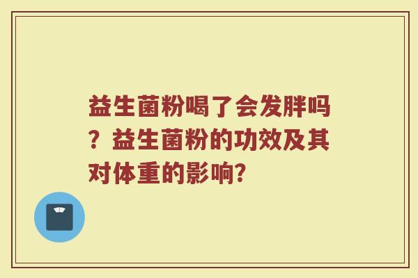 益生菌粉喝了会发胖吗?益生菌粉的功效及其对体重的影响?