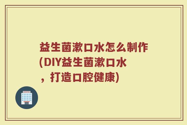 益生菌漱口水怎么制作(DIY益生菌漱口水，打造口腔健康)