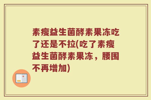 素瘦益生菌酵素果冻吃了还是不拉(吃了素瘦益生菌酵素果冻,腰围不再增加)