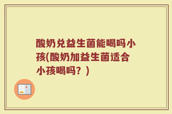 酸奶兑益生菌能喝吗小孩(酸奶加益生菌适合小孩喝吗?)