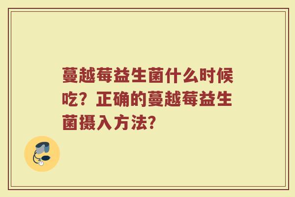 蔓越莓益生菌什么时候吃?正确的蔓越莓益生菌摄入方法? 蔓越莓益生菌什么时候吃?正确的蔓越莓益生菌摄入方法?