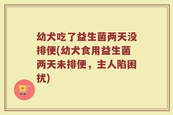 幼犬吃了益生菌两天没排便(幼犬食用益生菌两天未排便,主人陷困扰)