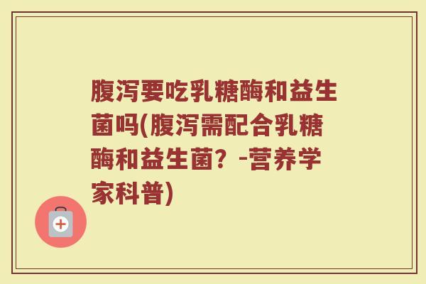 腹泻要吃乳糖酶和益生菌吗(腹泻需配合乳糖酶和益生菌？-营养学家科普)