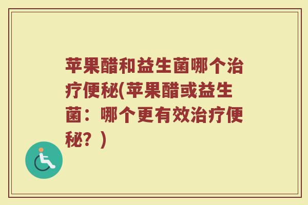 苹果醋和益生菌哪个(苹果醋或益生菌：哪个更有效？)
