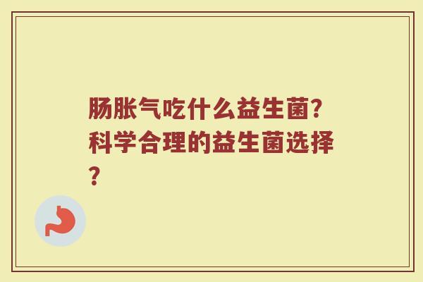 肠胀气吃什么益生菌?科学合理的益生菌选择?