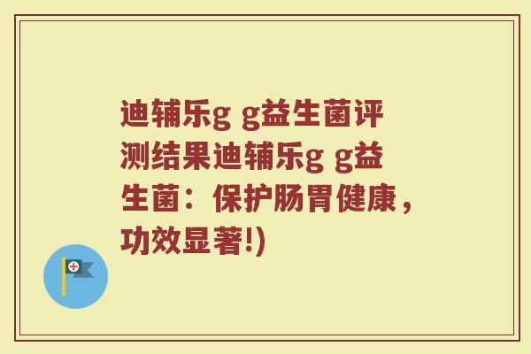 迪辅乐g g益生菌评测结果迪辅乐g g益生菌：保护肠胃健康，功效显著!)
