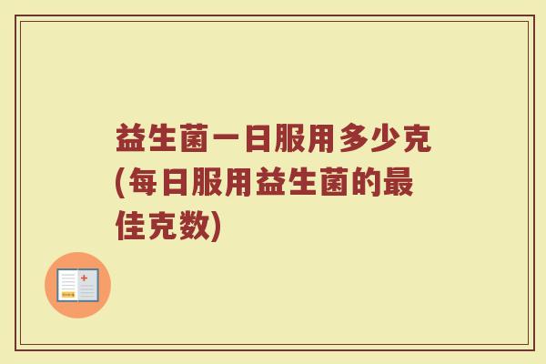 益生菌一日服用多少克(每日服用益生菌的最佳克数)