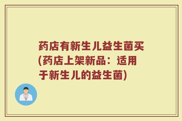 药店有新生儿益生菌买(药店上架新品:适用于新生儿的益生菌) 药店有新生儿益生菌买(药店上架新品:适用于新生儿的益生菌)