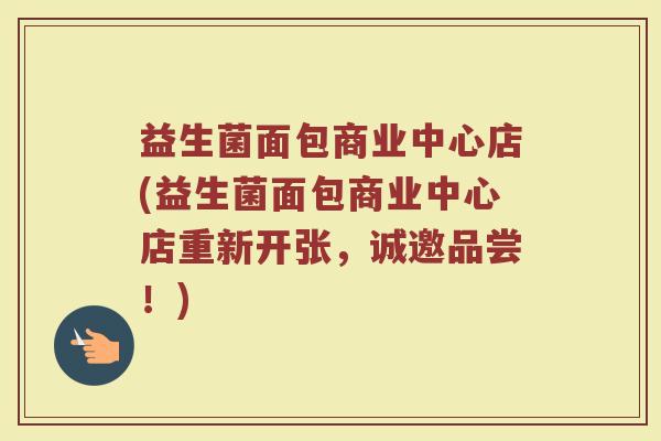 益生菌面包商业中心店(益生菌面包商业中心店重新开张,诚邀品尝!)
