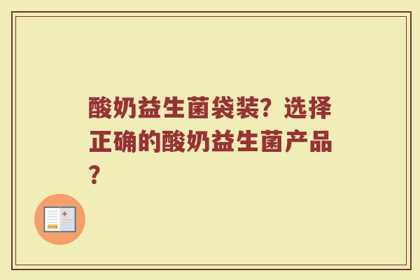 酸奶益生菌袋装?选择正确的酸奶益生菌产品?