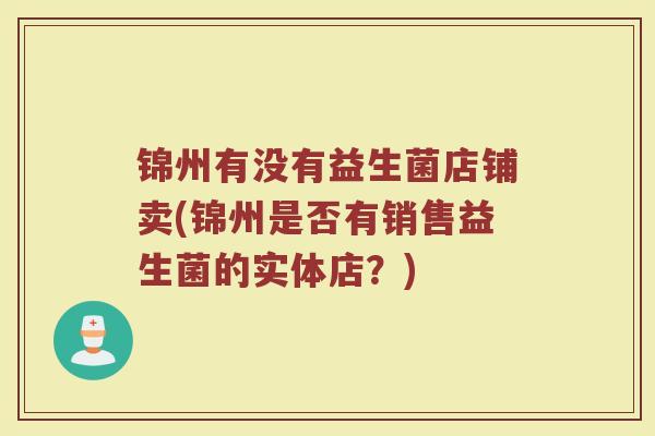 锦州有没有益生菌店铺卖(锦州是否有销售益生菌的实体店?)