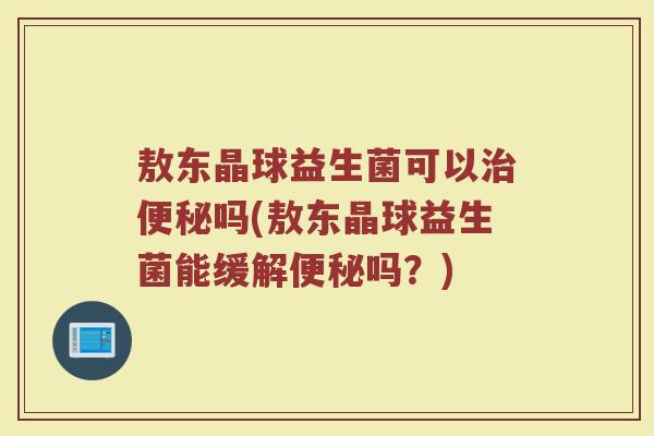 敖东晶球益生菌可以吗(敖东晶球益生菌能缓解吗?) 敖东晶球益生菌可以吗(敖东晶球益生菌能缓解吗?)
