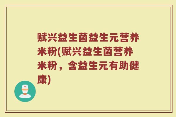 赋兴益生菌益生元营养米粉(赋兴益生菌营养米粉，含益生元有助健康)