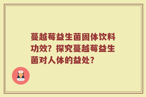蔓越莓益生菌固体饮料功效?探究蔓越莓益生菌对人体的益处?