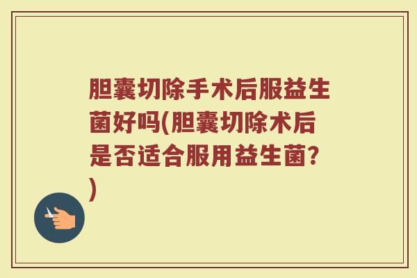 胆囊切除手术后服益生菌好吗(胆囊切除术后是否适合服用益生菌？)