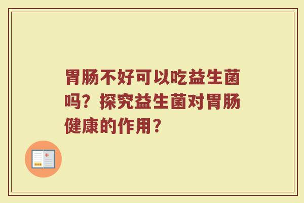胃肠不好可以吃益生菌吗?探究益生菌对胃肠健康的作用?